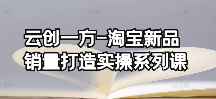云创一方-淘宝新品销量打造实操系列课，基础销量打造(4课程)+补单渠道分析(4课程)-喃哩哩