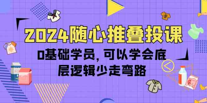 2024随心推叠投课，0基础学员，可以学会底层逻辑少走弯路（14节）-喃哩哩