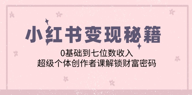 （12555期）小红书变现秘籍：0基础到七位数收入，超级个体创作者课解锁财富密码-喃哩哩