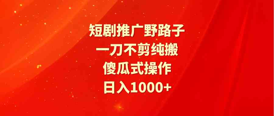 （9586期）短剧推广野路子，一刀不剪纯搬运，傻瓜式操作，日入1000+-喃哩哩
