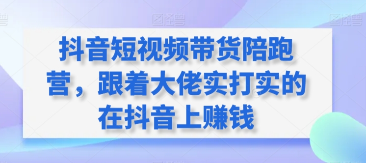 抖音短视频带货陪跑营，跟着大佬实打实的在抖音上赚钱-喃哩哩
