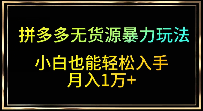拼多多无货源暴力玩法，全程干货，小白也能轻松入手，月入1万+-喃哩哩