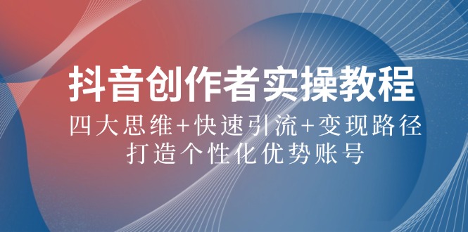 抖音创作者实操教程：四大思维+快速引流+变现路径，打造个性化优势账号-喃哩哩
