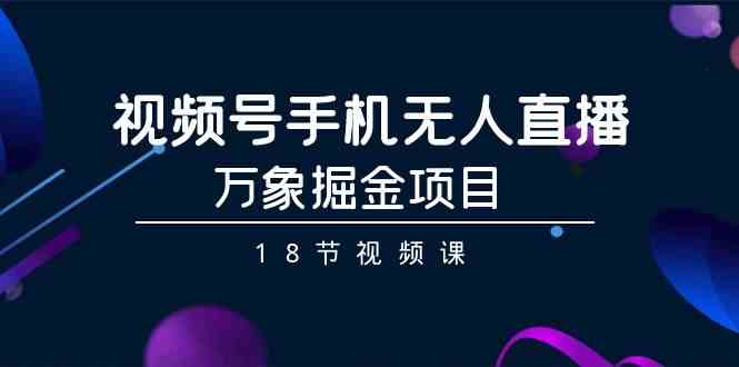 （9170期）视频号手机无人直播-万象掘金项目（18节视频课）-喃哩哩