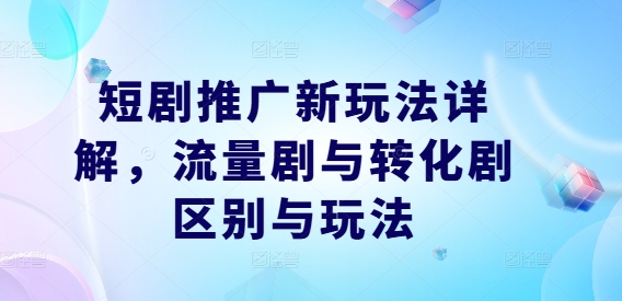 短剧推广新玩法详解，流量剧与转化剧区别与玩法-喃哩哩