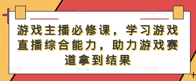 游戏主播必修课，学习游戏直播综合能力，助力游戏赛道拿到结果-喃哩哩