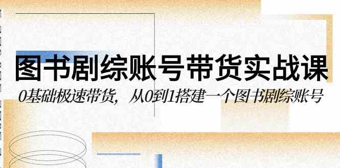 （9671期）图书-剧综账号带货实战课，0基础极速带货，从0到1搭建一个图书剧综账号-喃哩哩