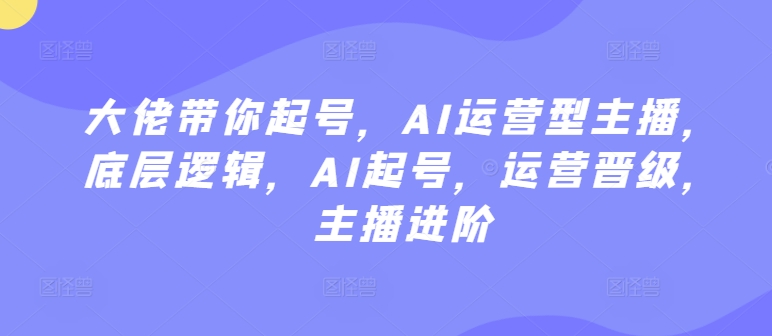 大佬带你起号，AI运营型主播，底层逻辑，AI起号，运营晋级，主播进阶-喃哩哩