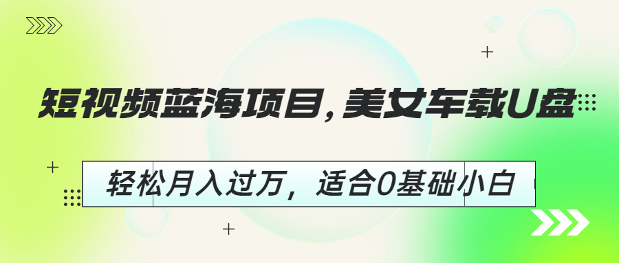短视频蓝海项目，美女车载U盘，轻松月入过万，适合0基础小白-喃哩哩