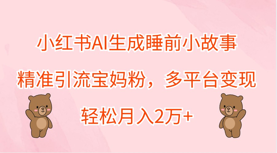 小红书AI生成睡前小故事，精准引流宝妈粉，多平台变现，轻松月入2万+-喃哩哩