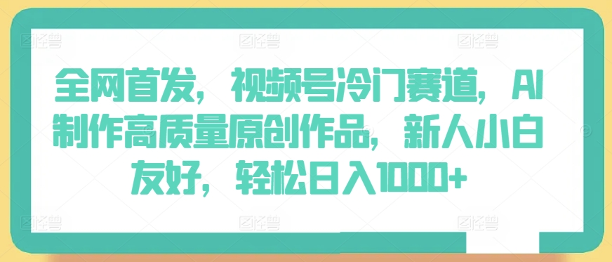 全网首发，视频号冷门赛道，AI制作高质量原创作品，新人小白友好，轻松日入1000+-喃哩哩