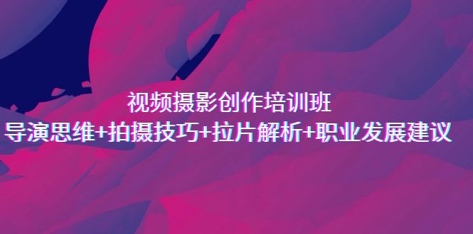视频摄影创作培训班，导演思维+拍摄技巧+拉片解析+职业发展建议-喃哩哩