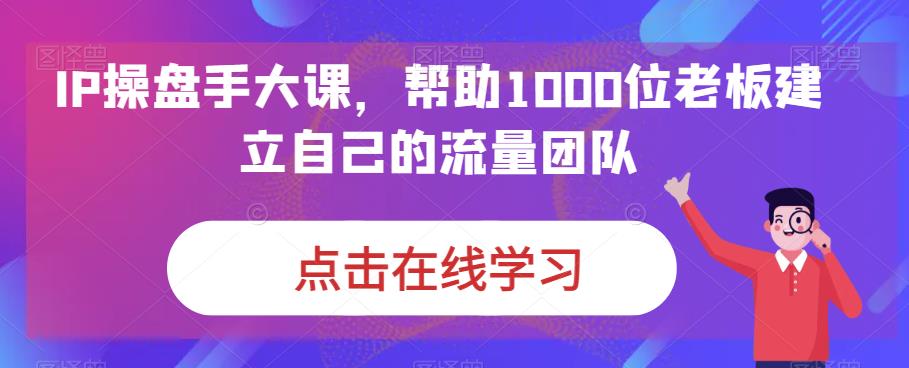 IP-操盘手大课，帮助1000位老板建立自己的流量团队（13节课）-喃哩哩