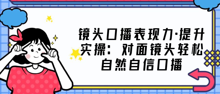 镜头口播表现力·提升实操：对面镜头轻松自然自信口播（23节课）-喃哩哩