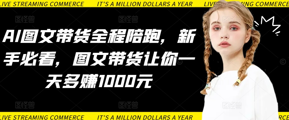 AI图文带货全程陪跑，新手必看，图文带货让你一天多赚1000元-喃哩哩