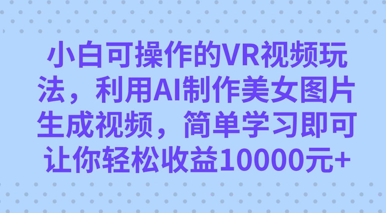 小白可操作的VR视频玩法，利用AI制作美女图片生成视频，你轻松收益10000+-喃哩哩