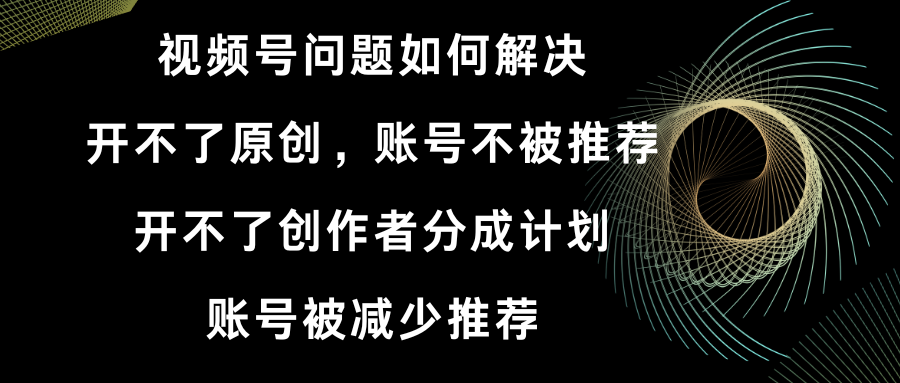 视频号开不了原创和创作者分成计划 账号被减少推荐 账号不被推荐】如何解决-喃哩哩