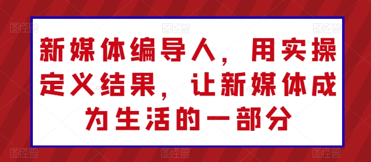 新媒体编导人，用实操定义结果，让新媒体成为生活的一部分-喃哩哩