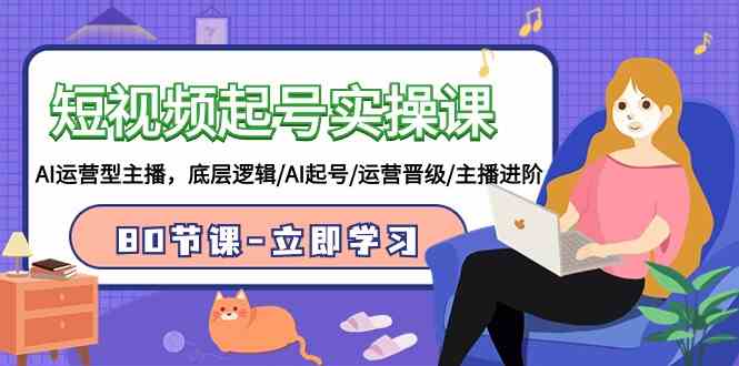 （9470期）短视频起号实操课，AI运营型主播，底层逻辑/AI起号/运营晋级/主播进阶/80节-喃哩哩