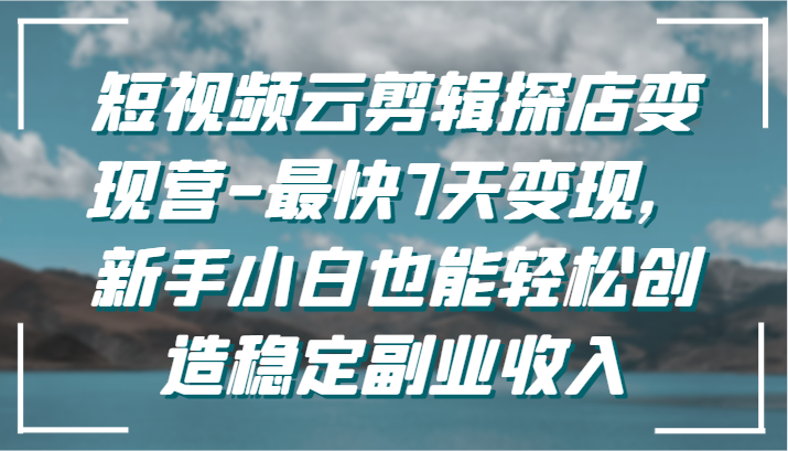 短视频云剪辑探店变现营-最快7天变现，新手小白也能轻松创造稳定副业收入-喃哩哩