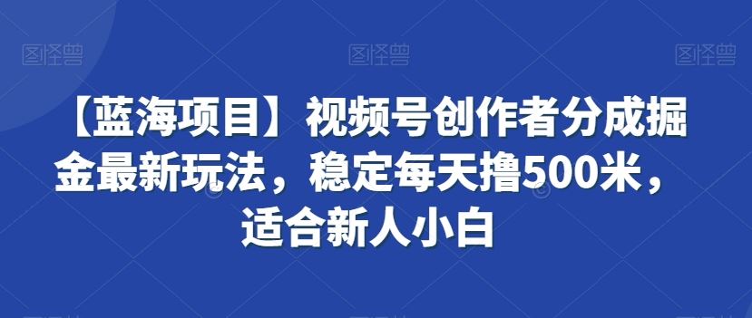 视频号创作者分成掘金最新玩法，稳定每天撸500米，适合新人小白-喃哩哩