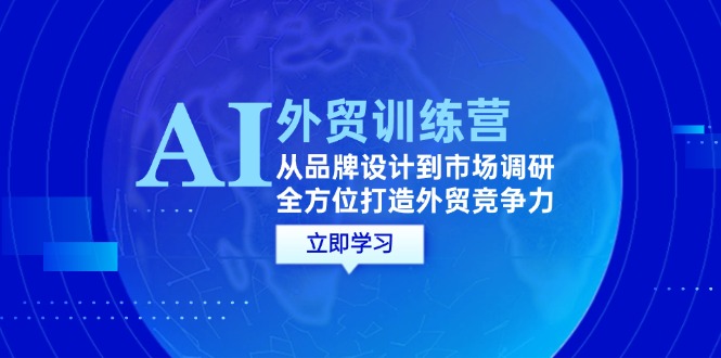 （12553期）AI+外贸训练营：从品牌设计到市场调研，全方位打造外贸竞争力-喃哩哩