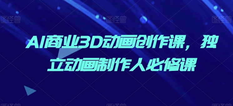 AI商业3D动画创作课，独立动画制作人必修课-喃哩哩