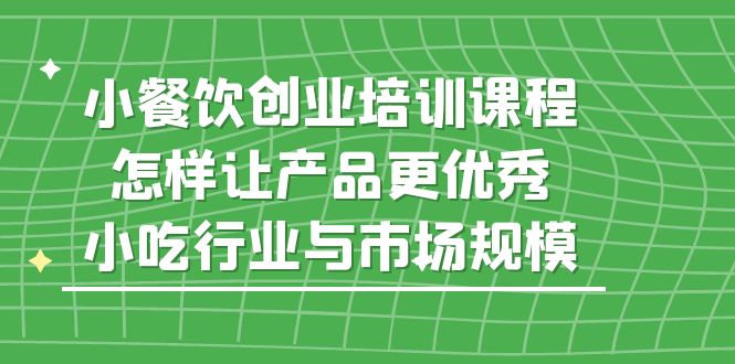小餐饮创业培训课程，怎样让产品更优秀，小吃行业与市场规模-喃哩哩