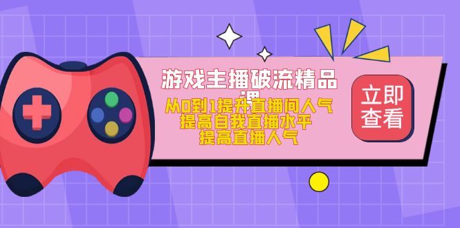 游戏主播破流精品课，从0到1提升直播间人气 提高自我直播水平 提高直播人气-喃哩哩
