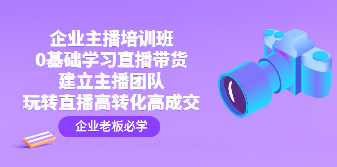 企业主播培训班：0基础学习直播带货，建立主播团队，玩转直播高转化高成交-喃哩哩
