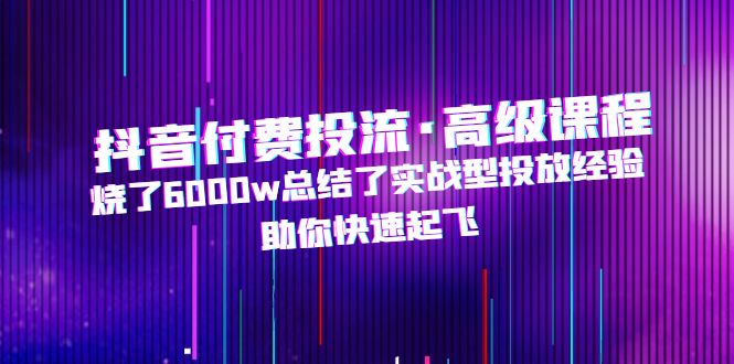 抖音付费投流·高级课程，烧了6000w总结了实战型投放经验，助你快速起飞-喃哩哩