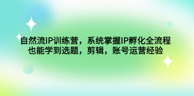 自然流IP训练营，系统掌握IP孵化全流程，也能学到选题，剪辑，账号运营经验-喃哩哩