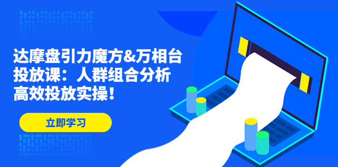 达摩盘引力魔方&万相台投放课：人群组合分析，高效投放实操！-喃哩哩