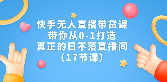 快手无人直播带货课，带你从0-1打造，真正的日不落直播间（17节课）-喃哩哩