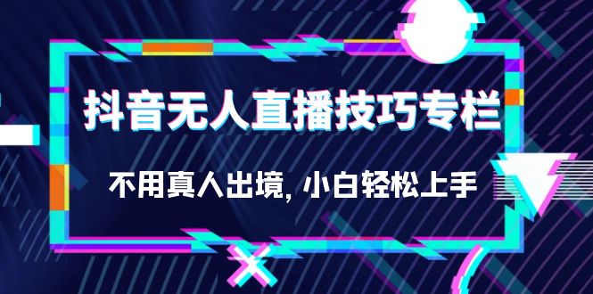 抖音无人直播技巧专栏，不用真人出境，小白轻松上手（27节）-喃哩哩