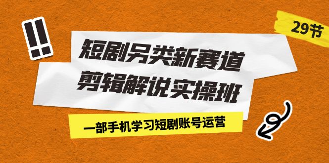 短剧另类新赛道剪辑解说实操班：一部手机学习短剧账号运营（29节 价值500）-喃哩哩
