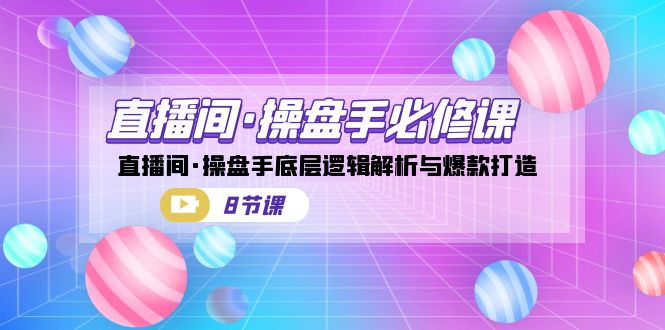 直播间·操盘手必修课：直播间·操盘手底层逻辑解析与爆款打造（8节课）-喃哩哩