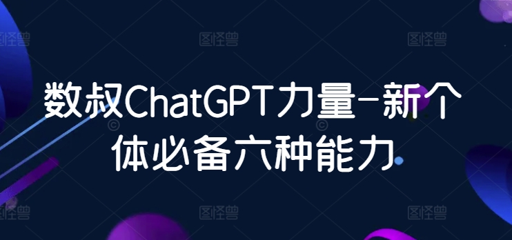 数叔ChatGPT力量-新个体必备六种能力-喃哩哩