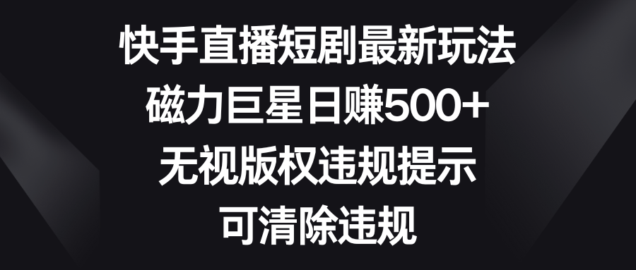 快手直播短剧最新玩法，磁力巨星日赚500+，无视版权违规提示，可清除违规-喃哩哩