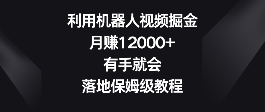 利用机器人视频掘金，月赚12000+，有手就会，落地保姆级教程-喃哩哩