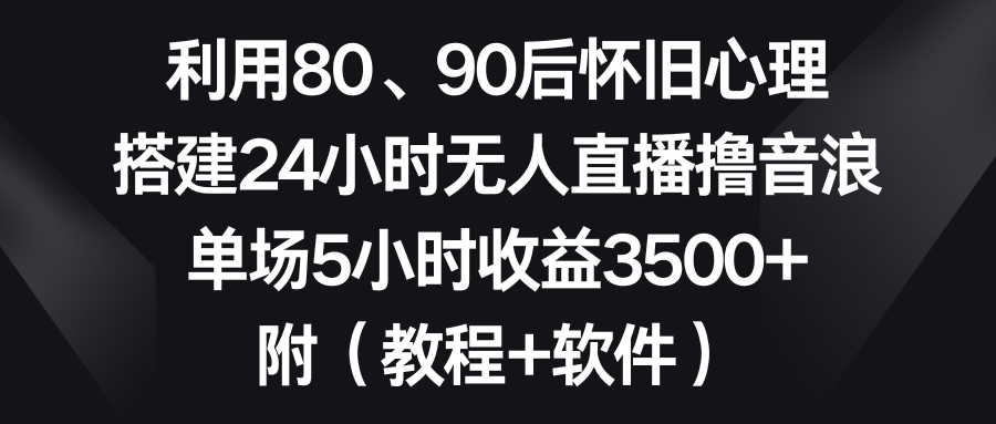 利用80、90后怀旧心理，搭建24小时无人直播撸音浪，单场5小时收益3500+…-喃哩哩