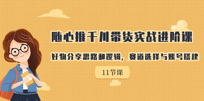 随心推千川带货实战进阶课，好物分享思路和逻辑，赛道选择与账号搭建-喃哩哩