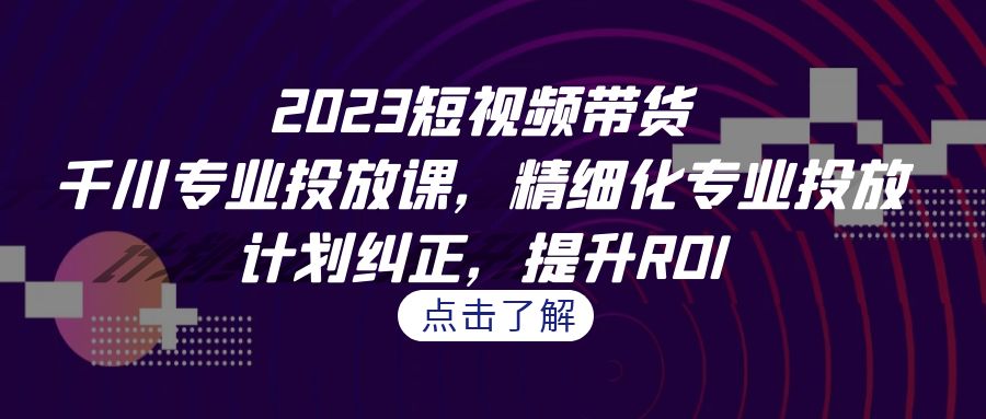 2023短视频带货-千川专业投放课，精细化专业投放，计划纠正，提升ROI-喃哩哩