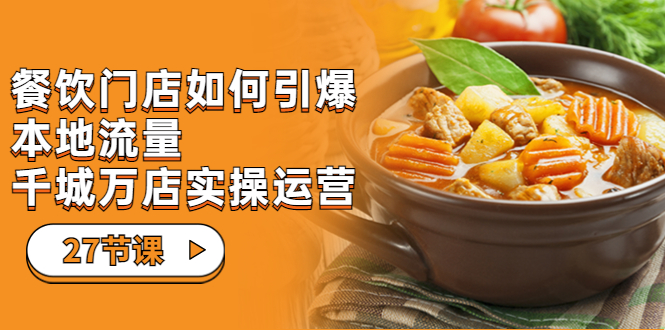 餐饮门店-如何引爆本地流量，千城万店实操运营（27节视频课）-喃哩哩