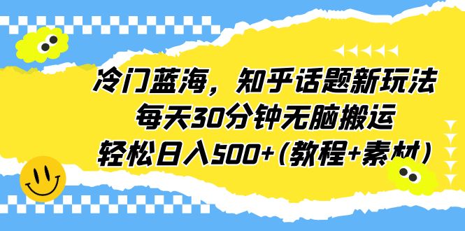 冷门蓝海，知乎话题新玩法，每天30分钟无脑搬运，轻松日入500+(教程+素材)-喃哩哩