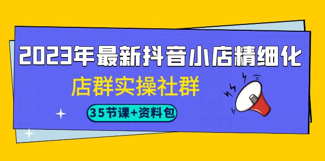 2023年最新抖音小店精细化-店群实操社群（35节课+资料包）-喃哩哩