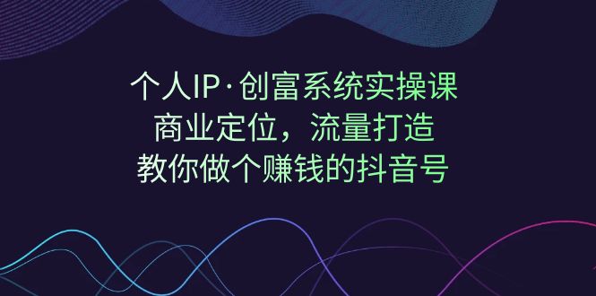 个人IP·创富系统实操课：商业定位，流量打造，教你做个赚钱的抖音号-喃哩哩