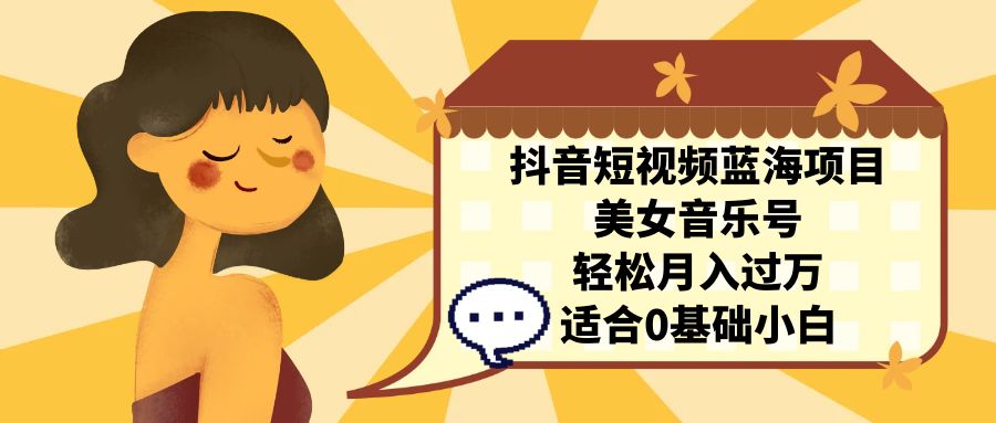 抖音短视频蓝海项目，美女音乐号，轻松月入过万 适合小白（教程+100G素材）-喃哩哩