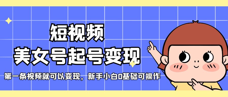 短视频美女号起号变现，第一条视频就可以变现，新手小白0基础可操作-喃哩哩