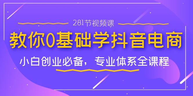 教你0基础学·抖音电商：小白创业必备，专业体系全课程（281节视频课）-喃哩哩